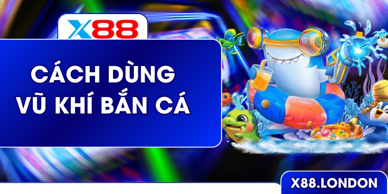 Cách Dùng Vũ Khí Bắn Cá Hiệu Quả Tối Ưu Điểm Số Ở X88